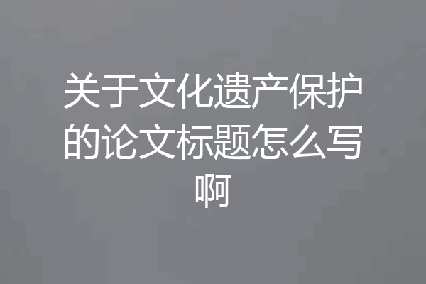 关于文化遗产保护的论文标题怎么写啊