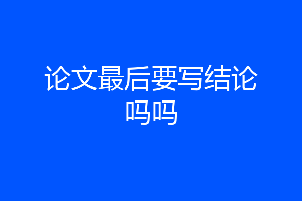论文最后要写结论吗吗