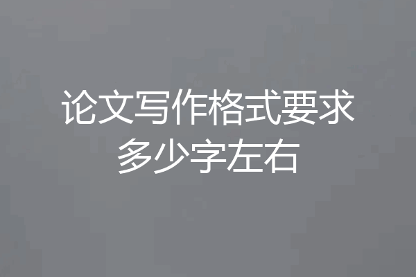 论文写作格式要求多少字左右