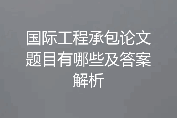 国际工程承包论文题目有哪些及答案解析