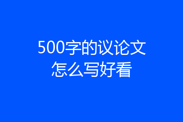 500字的议论文怎么写好看