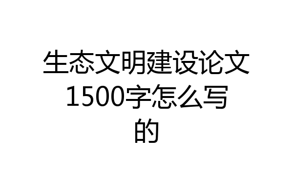 生态文明建设论文1500字怎么写的