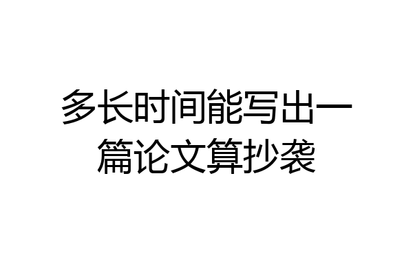 多长时间能写出一篇论文算抄袭
