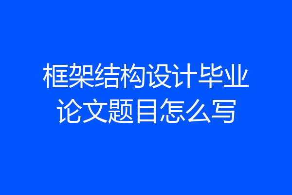 框架结构设计毕业论文题目怎么写