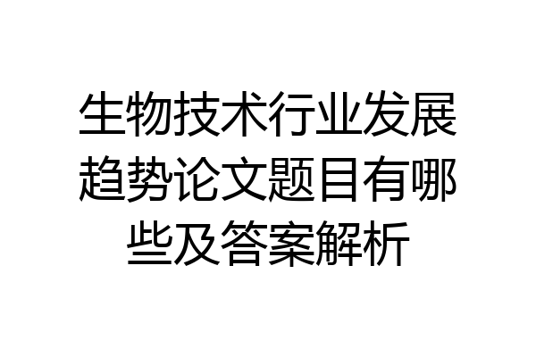 生物技术行业发展趋势论文题目有哪些及答案解析