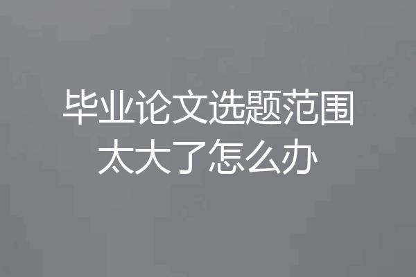 毕业论文选题范围太大了怎么办