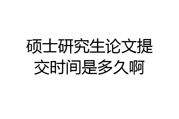 硕士研究生论文提交时间是多久啊