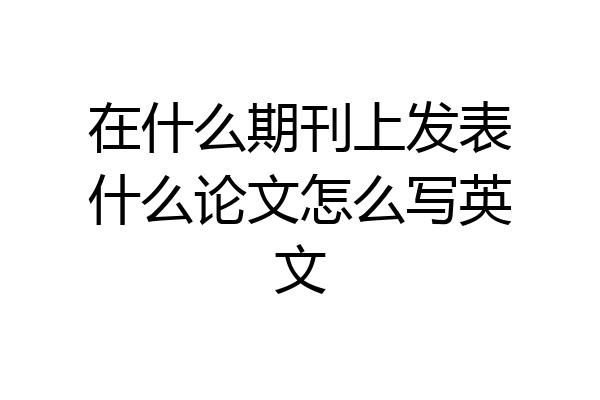 在什么期刊上发表什么论文怎么写英文