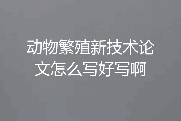 动物繁殖新技术论文怎么写好写啊