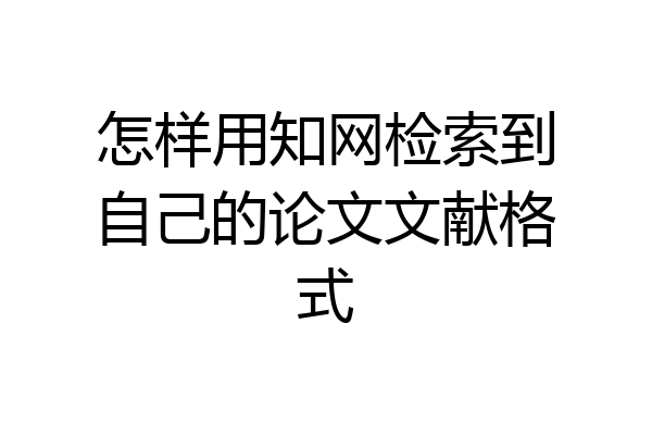 怎样用知网检索到自己的论文文献格式
