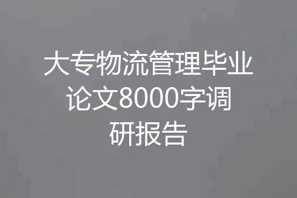 大专物流管理毕业论文8000字调研报告