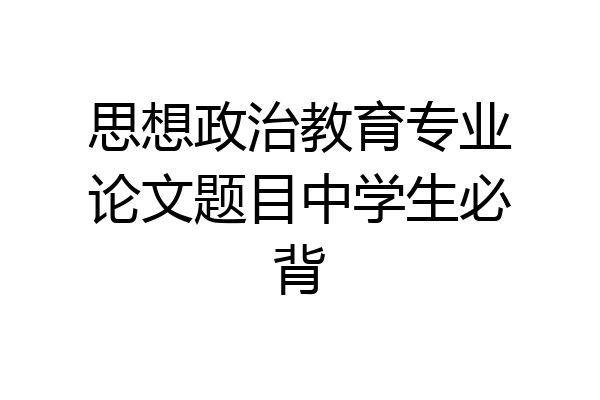思想政治教育专业论文题目中学生必背