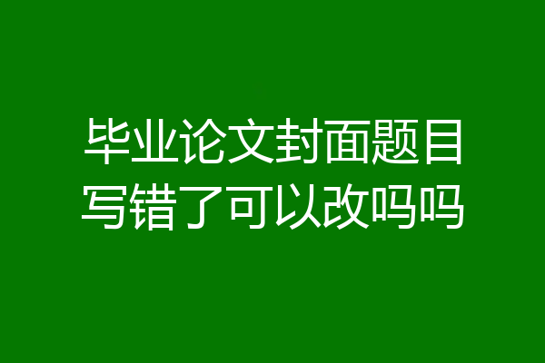 毕业论文封面题目写错了可以改吗吗
