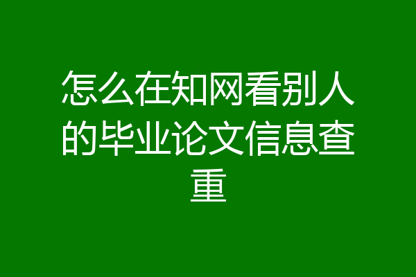 怎么在知网看别人的毕业论文信息查重