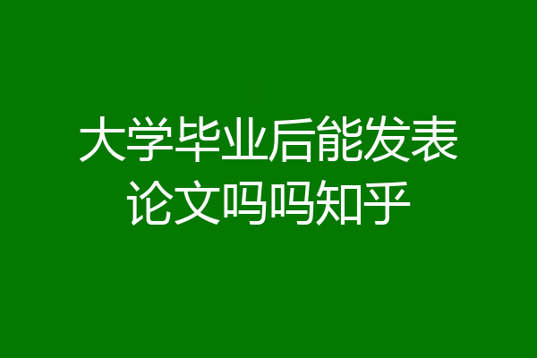 大学毕业后能发表论文吗吗知乎