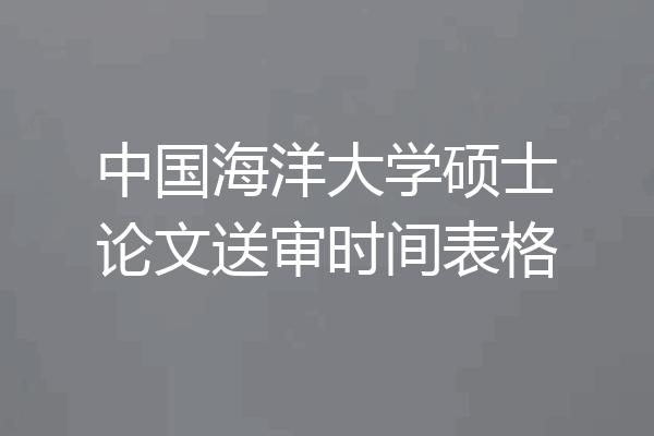 中国海洋大学硕士论文送审时间表格