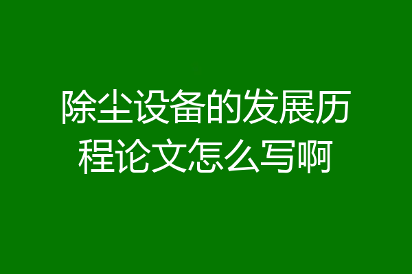 除尘设备的发展历程论文怎么写啊