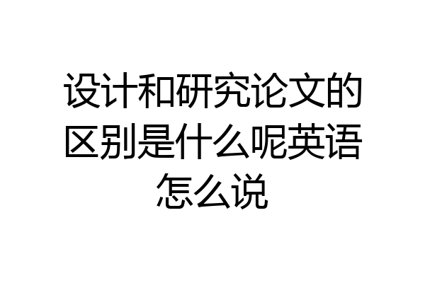 设计和研究论文的区别是什么呢英语怎么说