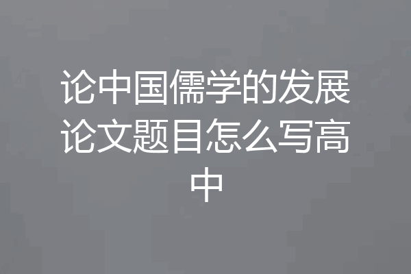 论中国儒学的发展论文题目怎么写高中