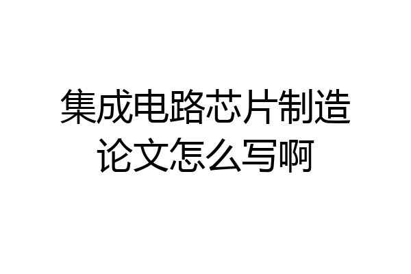 集成电路芯片制造论文怎么写啊