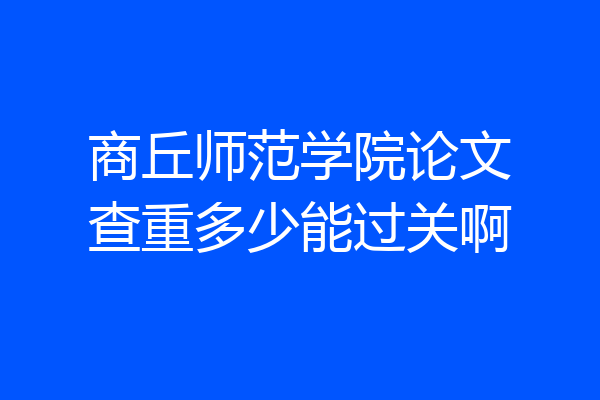 商丘师范学院论文查重多少能过关啊