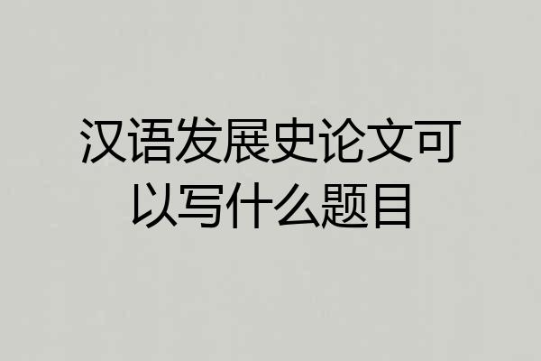 汉语发展史论文可以写什么题目
