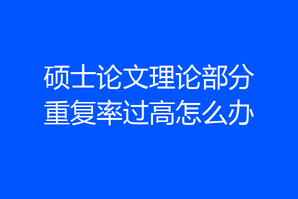 硕士论文理论部分重复率过高怎么办