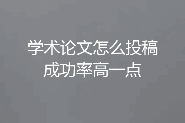 学术论文怎么投稿成功率高一点