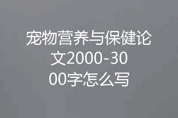 宠物营养与保健论文2000-3000字怎么写