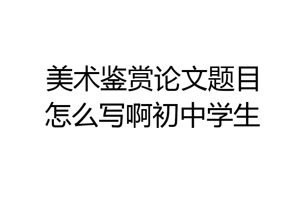 美术鉴赏论文题目怎么写啊初中学生