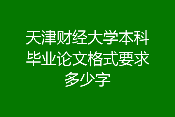 天津财经大学本科毕业论文格式要求多少字