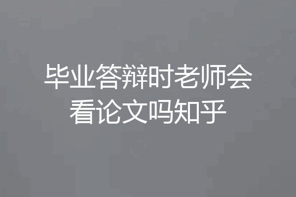 毕业答辩时老师会看论文吗知乎