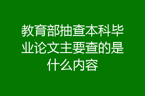 教育部抽查本科毕业论文主要查的是什么内容