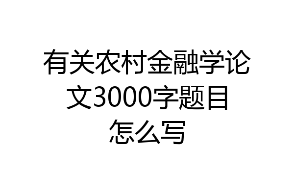有关农村金融学论文3000字题目怎么写