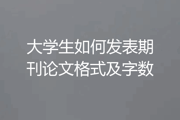 大学生如何发表期刊论文格式及字数