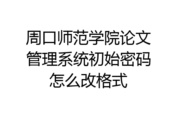 周口师范学院论文管理系统初始密码怎么改格式