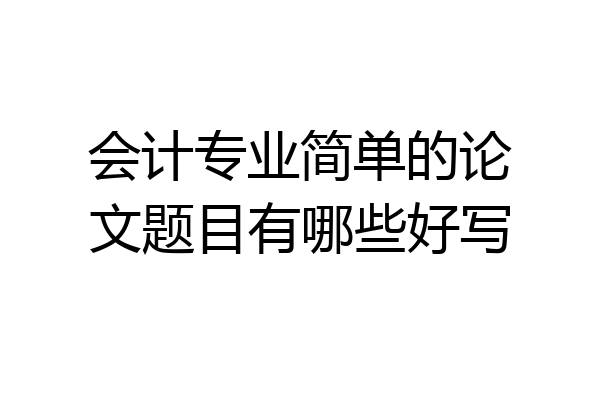 会计专业简单的论文题目有哪些好写