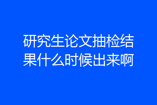 研究生论文抽检结果什么时候出来啊