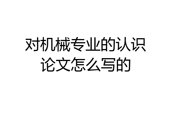 对机械专业的认识论文怎么写的