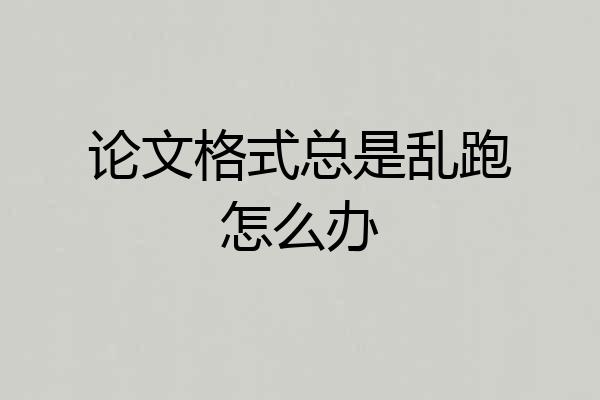 论文格式总是乱跑怎么办