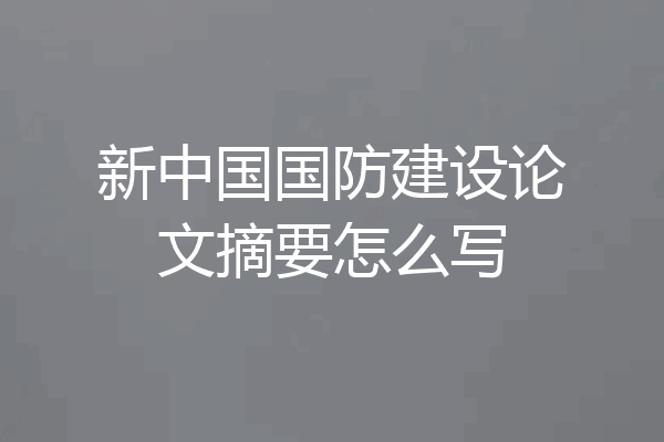 新中国国防建设论文摘要怎么写