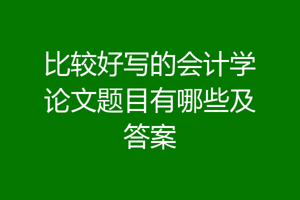 比较好写的会计学论文题目有哪些及答案
