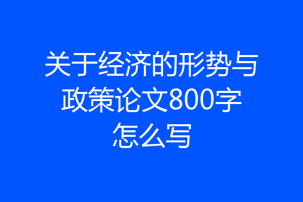 关于经济的形势与政策论文800字怎么写