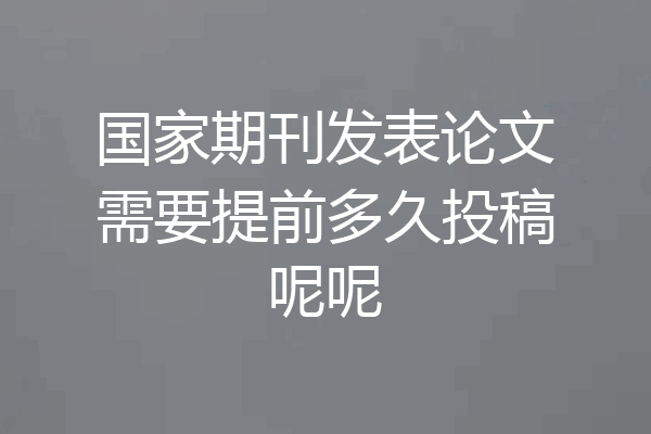 国家期刊发表论文需要提前多久投稿呢呢