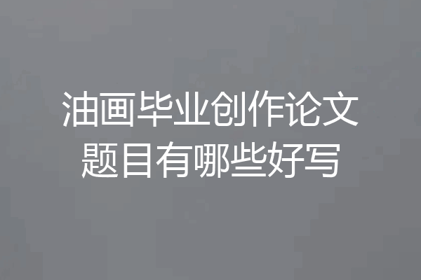 油画毕业创作论文题目有哪些好写