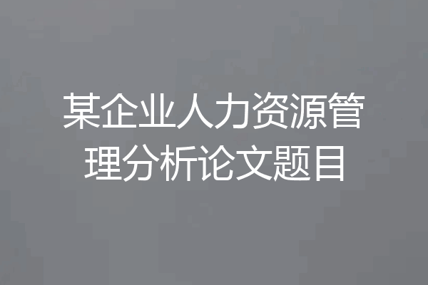 某企业人力资源管理分析论文题目