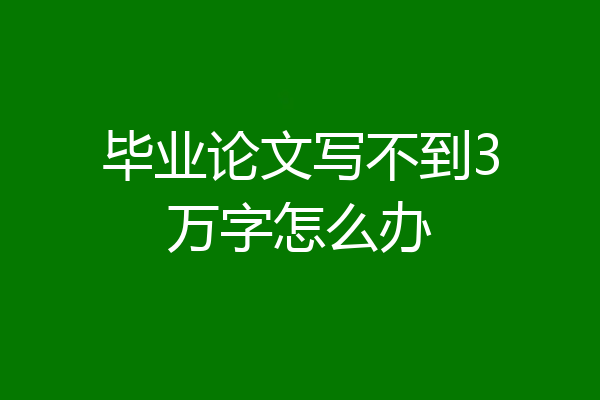 毕业论文写不到3万字怎么办