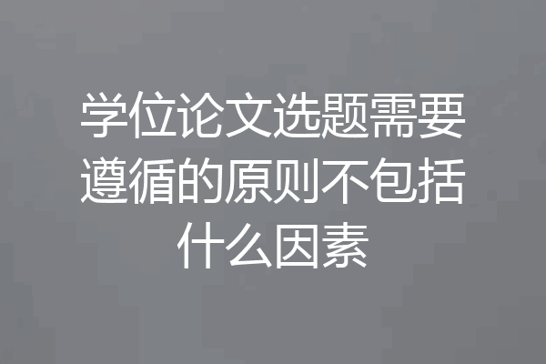学位论文选题需要遵循的原则不包括什么因素
