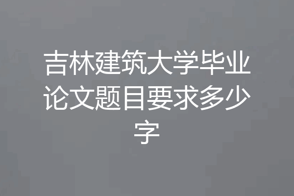 吉林建筑大学毕业论文题目要求多少字