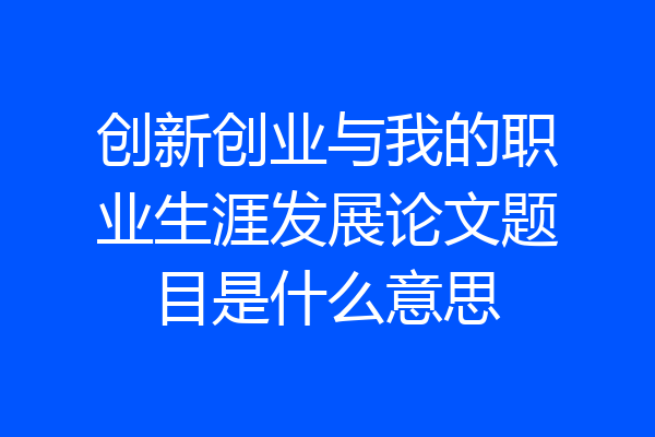 创新创业与我的职业生涯发展论文题目是什么意思